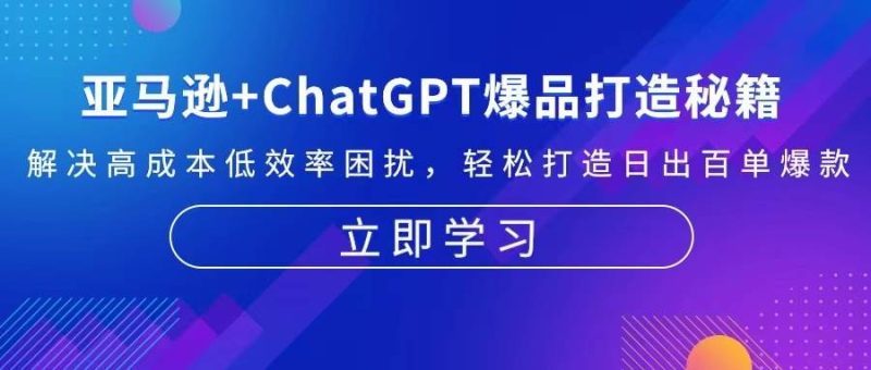 （13274期）亚马逊+ChatGPT爆品打造秘籍：解决高成本低效率困扰 轻松打造日出百单爆款-副业心选