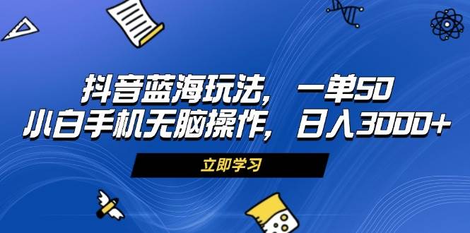 （13273期）抖音蓝海玩法，一单50，小白手机无脑操作，日入3000+ - 副业心选-副业心选