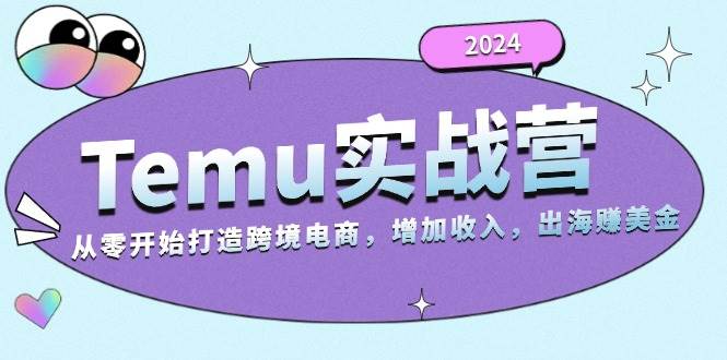 （13266期）2024Temu实战营：从零开始打造跨境电商，增加收入，出海赚美金 - 副业心选-副业心选