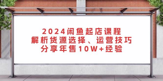 （13267期）2024闲鱼起店课程：解析货源选择、运营技巧，分享年售10W+经验 - 副业心选-副业心选