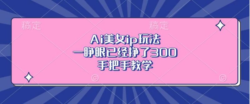 （13286期）Ai美女ip玩法，一睁眼已经挣了300，手把手教学-副业心选