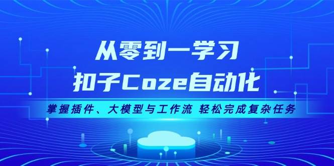 （13278期）从零到一学习扣子Coze自动化，掌握插件、大模型与工作流 轻松完成复杂任务-副业心选