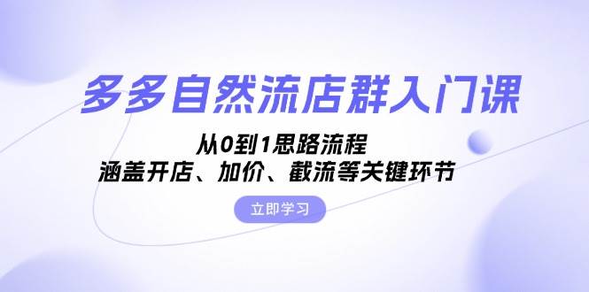 （13279期）多多自然流店群入门课，从0到1思路流程，涵盖开店、加价、截流等关键环节-副业心选