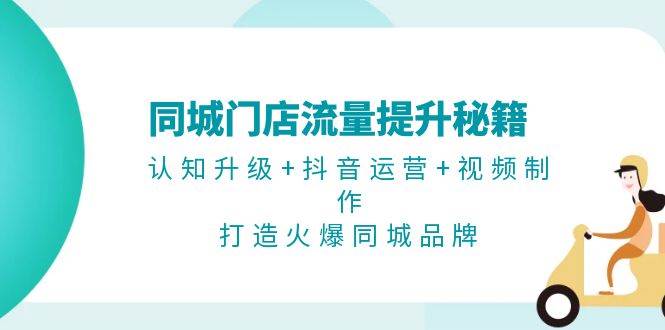 （13280期）同城门店流量提升秘籍：认知升级+抖音运营+视频制作，打造火爆同城品牌 - 副业心选-副业心选