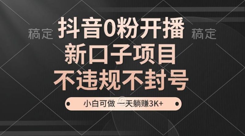 （13301期）抖音0粉开播，新口子项目，不违规不封号，小白可做，一天躺赚3K+-副业心选