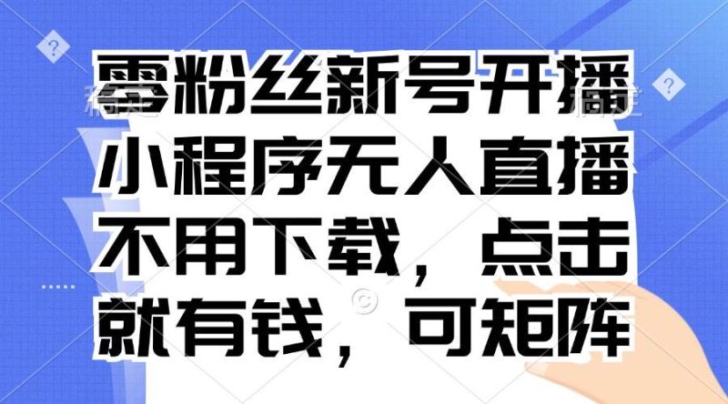 （13302期）零粉丝新号开播 小程序无人直播，不用下载点击就有钱可矩阵-副业心选