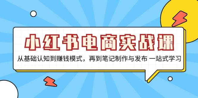 （13298期）小红书电商实战课，从基础认知到赚钱模式，再到笔记制作与发布 一站式学习-副业心选