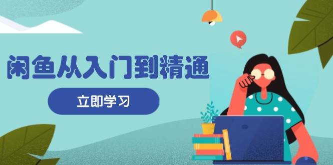 （13305期）闲鱼从入门到精通：掌握商品发布全流程，每日流量获取技巧，快速高效变现 - 副业心选-副业心选
