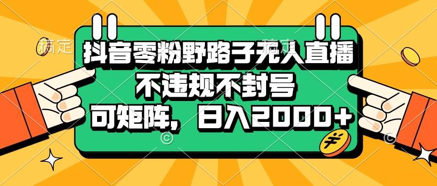 （13336期）抖音零粉野路子无人直播，不违规不封号，可矩阵，日入2000+ - 副业心选-副业心选