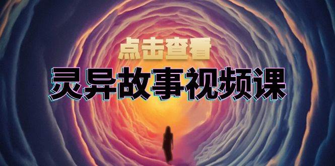（13340期）灵异故事视频课：文案、剪辑流程、画面处理及封面制作，助力创作者盈利-副业心选