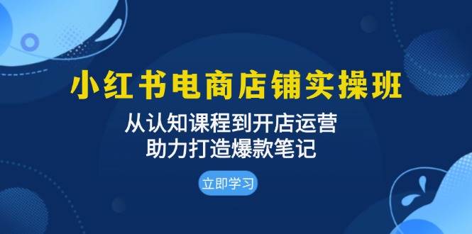 （13352期）小红书电商店铺实操班：从认知课程到开店运营，助力打造爆款笔记-副业心选
