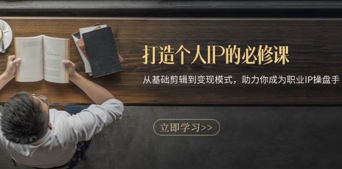 （13357期）打造个人IP的必修课：从基础剪辑到变现模式，助力你成为职业IP操盘手 - 副业心选-副业心选