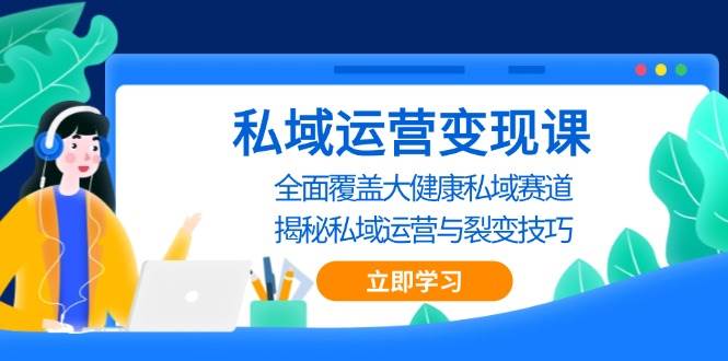 （13440期）私域 运营变现课，全面覆盖大健康私域赛道，揭秘私域 运营与裂变技巧 - 副业心选-副业心选