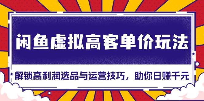 （13437期）闲鱼虚拟高客单价玩法：解锁高利润选品与运营技巧，助你日赚千元！-副业心选