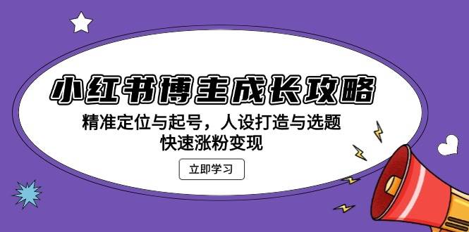 （13436期）小红书博主成长攻略：精准定位与起号，人设打造与选题，快速涨粉变现-副业心选