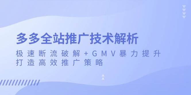 （13417期）多多全站推广技术解析：极速断流破解+GMV暴力提升，打造高效推广策略 - 副业心选-副业心选