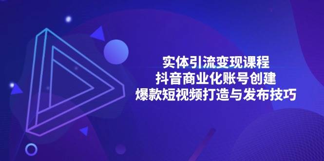 （13428期）实体引流变现课程；抖音商业化账号创建；爆款短视频打造与发布技巧 - 副业心选-副业心选