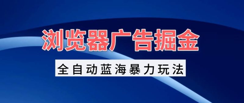 （13423期）浏览器广告掘金，全自动蓝海暴力玩法，轻松日入1000+矩阵无脑开干-副业心选