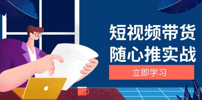 （13466期）短视频带货随心推实战：涵盖选品到放量，详解涨粉、口碑分提升与广告逻辑 - 副业心选-副业心选