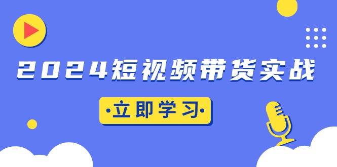 （13482期）2024短视频带货实战：底层逻辑+实操技巧，橱窗引流、直播带货 - 副业心选-副业心选