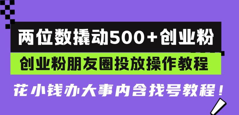 (13498期)两位数撬动500+创业粉,创业粉朋友圈投放操作教程,花小钱办大事内含找…-副业心选
