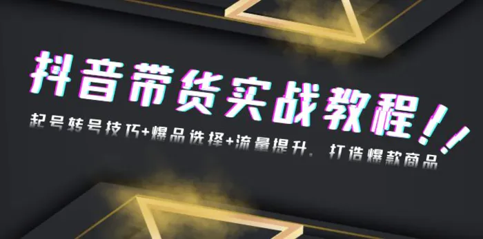 （13526期）抖音带货实战教程：起号转号技巧+爆品选择+流量提升，打造爆款商品-副业心选