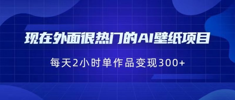 现在外面很热门的AI壁纸项目，0成本，一部手机，每天2小时，单个作品变现300+-副业心选