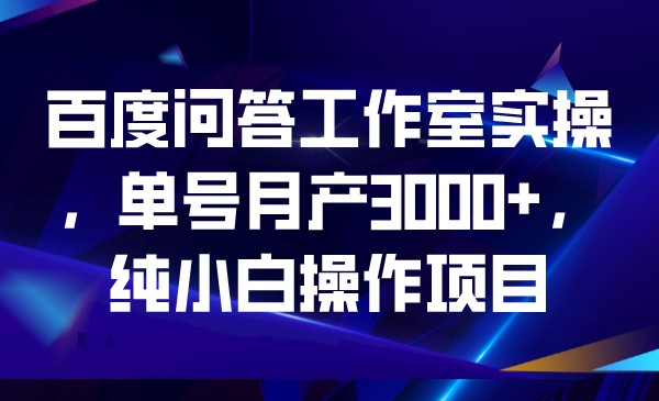 百度问答工作室实操，单号月产3000+，纯小白操作项目 - 副业心选-副业心选