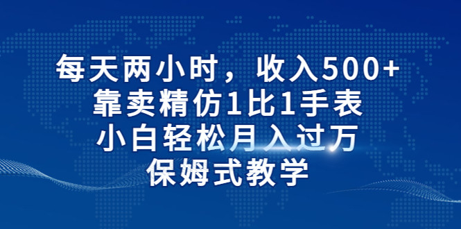 每天两小时，收入500+，靠卖精仿1比1手表，小白也能轻松月入过万！保姆式教学-副业心选