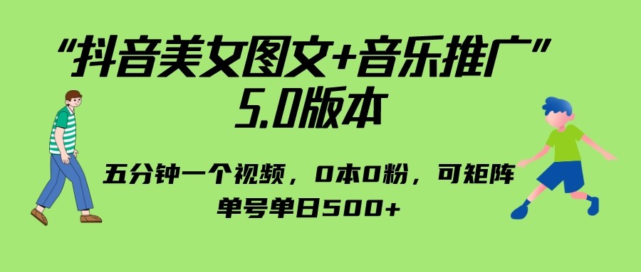 抖音美女图文+音乐推广 5.0版本，五分钟一个视频，0本0粉，可矩阵，单号单日500+ - 副业心选-副业心选