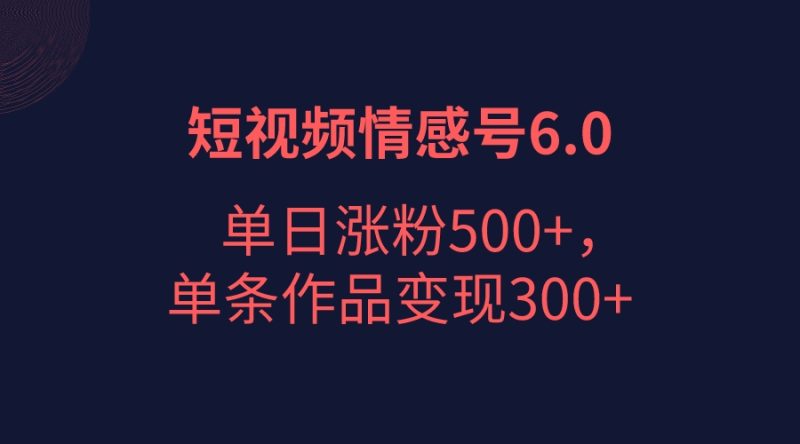 短视频情感项目6.0，单日涨粉以5000+，单条作品变现300+-副业心选