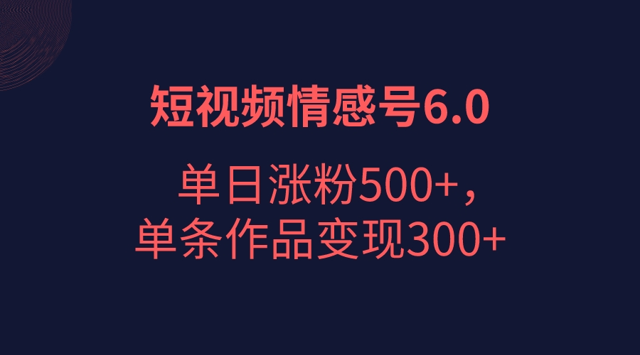 短视频情感项目6.0，单日涨粉以5000+，单条作品变现300+ - 副业心选-副业心选