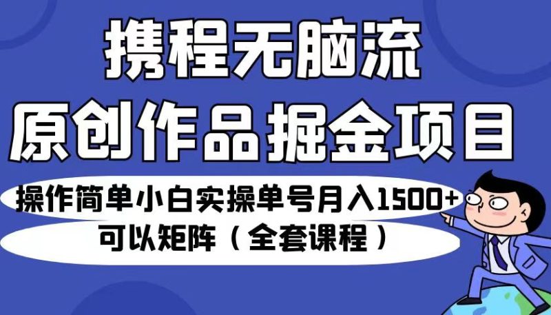 携程无脑流原创作品掘金项目，操作简单小白实操单号月入1500+可以矩阵（全套教程）-副业心选