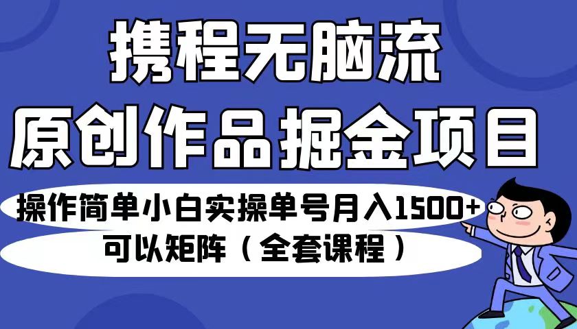 携程无脑流原创作品掘金项目，操作简单小白实操单号月入1500+可以矩阵（全套教程） - 副业心选-副业心选