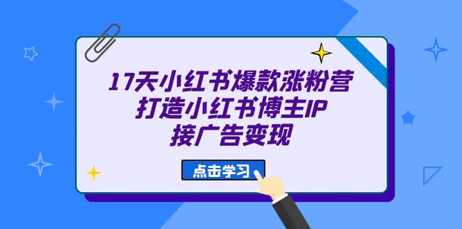 17天 小红书爆款 涨粉营（广告变现方向）打造小红书博主IP、接广告变现 - 副业心选-副业心选