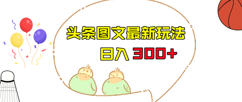 今日头条图文伪原创玩法，单号日入收益300+，轻松上手无压力-副业心选