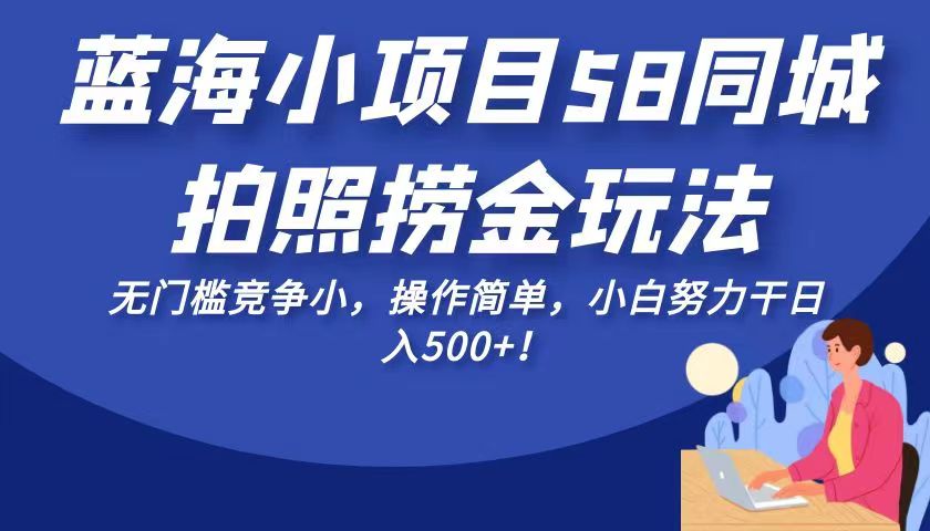 蓝海小项目58同城拍照捞金玩法，无门槛竞争小，操作简单，小白努力干日入500+！ - 副业心选-副业心选