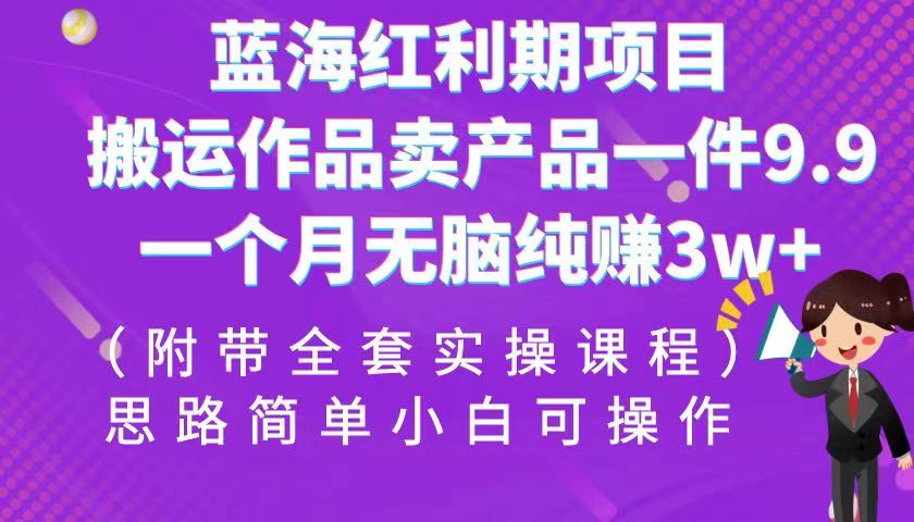 蓝海红利期项目，搬运作品卖产品一件9.9，一个月无脑纯赚3w+！（全套实操课程） - 副业心选-副业心选