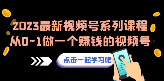 2023最新视频号系列课程，从0~1做一个赚钱的视频号（8节视频课）-副业心选