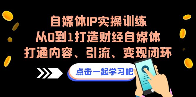自媒体IP实操训练，从0到1打造财经自媒体，打通内容、引流、变现闭环 - 副业心选-副业心选