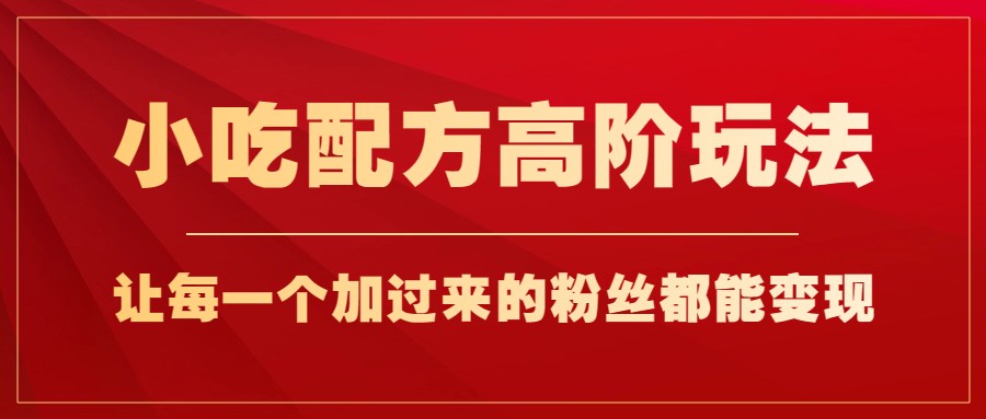 小吃配方高阶玩法，每个加过来的粉丝都能变现，一部手机轻松月入1w+ - 副业心选-副业心选
