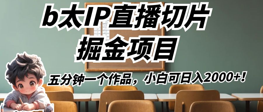 b太IP直播切片掘金项目，五分钟一个作品，小白可日入2000+！ - 副业心选-副业心选