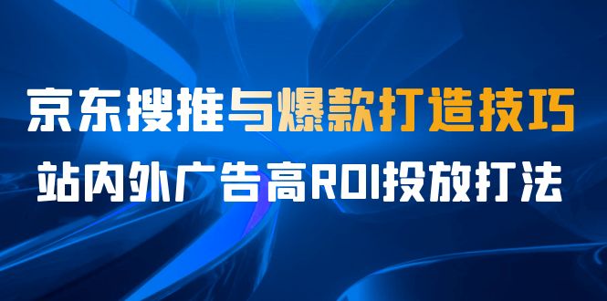 某收费培训56期7月课，京东搜推与爆款打造技巧，站内外广告高ROI投放打法-副业心选
