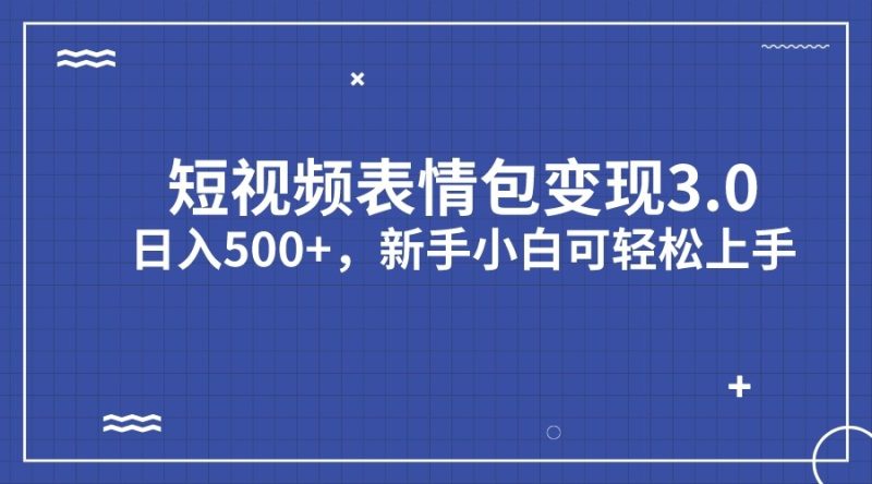 短视频表情包变现项目3.0，日入500+，新手小白轻松上手-副业心选