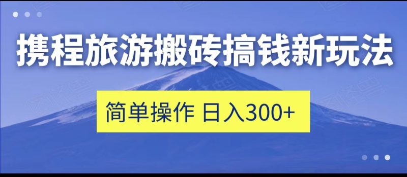 携程旅游搬砖搞钱新玩法，简单操作 单号日撸300+-副业心选
