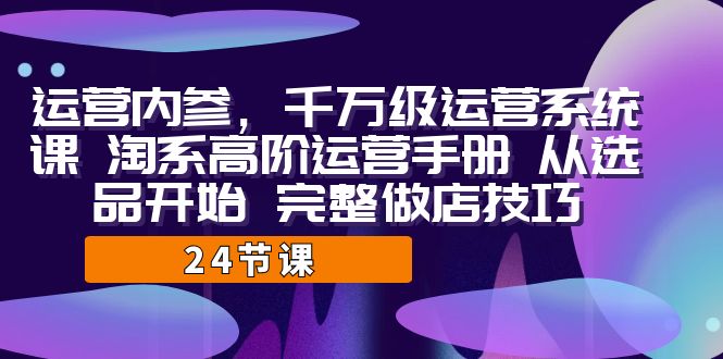 运营·内参 千万级·运营系统课 淘系高阶运营手册 从选品开始 完整做店技巧-副业心选