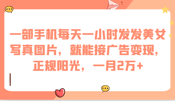 一部手机每天一小时发发美女写真图片，就能接广告变现，正规阳光，一月2万+-副业心选