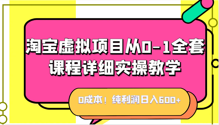 0成本！纯利润日入600+，淘宝虚拟项目从0-1全套课程详细实操教学，小白也能操作 - 副业心选-副业心选