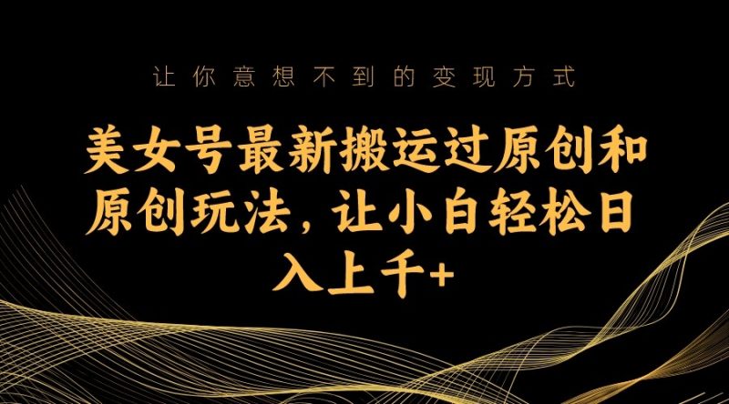 美女号最新搬运过原创和原创玩法，让小白轻松日入上千+-副业心选