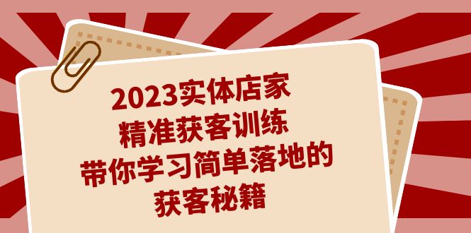 2023实体店家精准获客训练，带你学习简单落地的获客秘籍（27节课）-副业心选